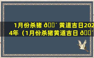 1月份杀猪 🐴 黄道吉日2024年（1月份杀猪黄道吉日 🌴 2024年结婚好吗）